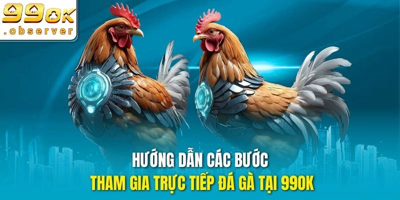 Hướng dẫn các bước tham gia trực tiếp đá gà tại 99ok