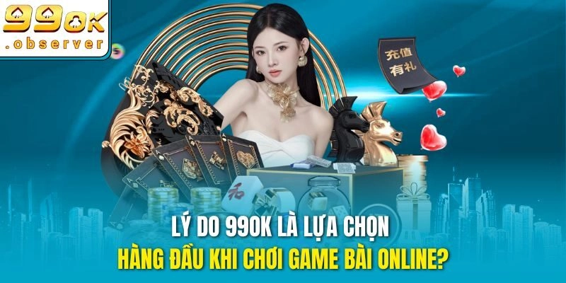 Lý do 99ok là lựa chọn hàng đầu khi chơi Game Bài online?