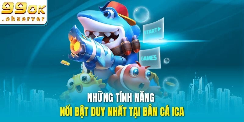 Những tính năng nổi bật duy nhất tại bắn cá ICA
